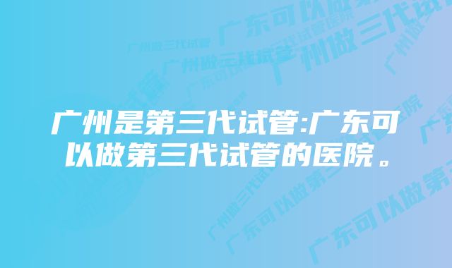 广州是第三代试管:广东可以做第三代试管的医院。