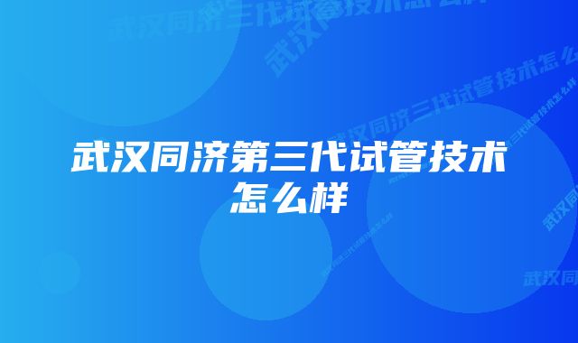 武汉同济第三代试管技术怎么样