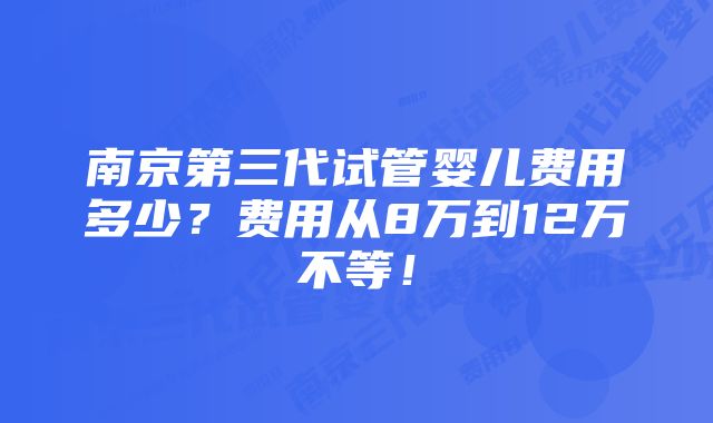 南京第三代试管婴儿费用多少？费用从8万到12万不等！