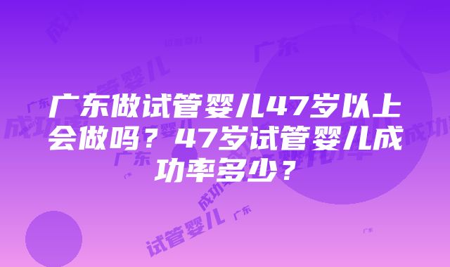 广东做试管婴儿47岁以上会做吗？47岁试管婴儿成功率多少？