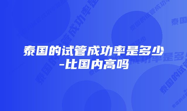 泰国的试管成功率是多少-比国内高吗