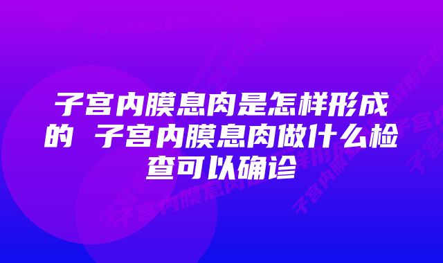 子宫内膜息肉是怎样形成的 子宫内膜息肉做什么检查可以确诊