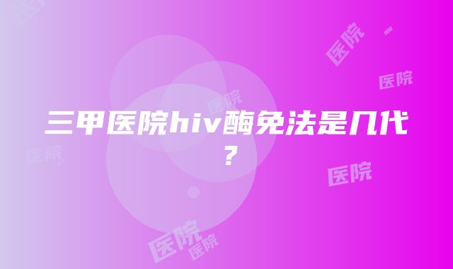 三甲医院hiv酶免法是几代？