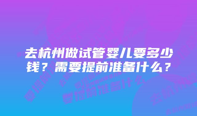 去杭州做试管婴儿要多少钱？需要提前准备什么？