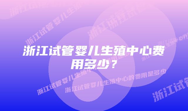 浙江试管婴儿生殖中心费用多少？