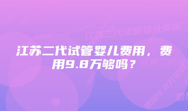 江苏二代试管婴儿费用，费用9.8万够吗？