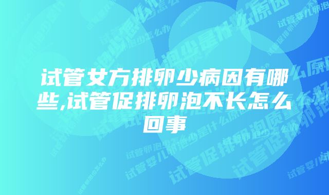 试管女方排卵少病因有哪些,试管促排卵泡不长怎么回事