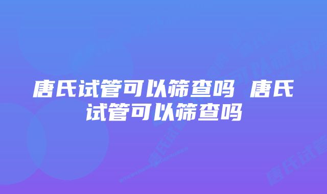 唐氏试管可以筛查吗 唐氏试管可以筛查吗