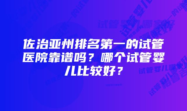 佐治亚州排名第一的试管医院靠谱吗？哪个试管婴儿比较好？