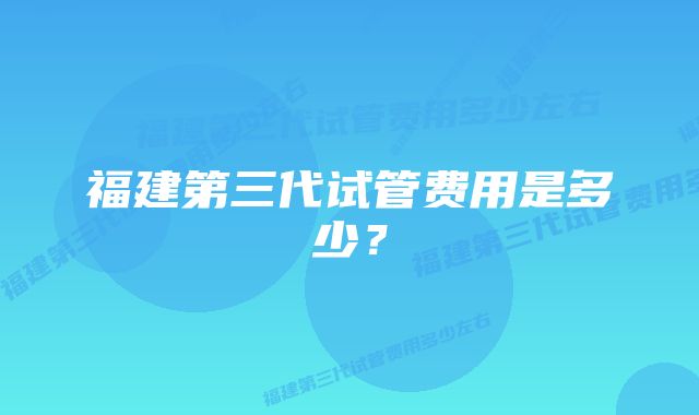 福建第三代试管费用是多少？