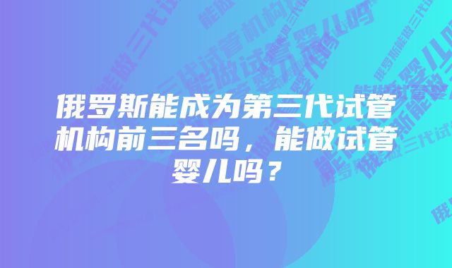 俄罗斯能成为第三代试管机构前三名吗，能做试管婴儿吗？