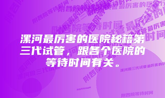 漯河最厉害的医院秘籍第三代试管，跟各个医院的等待时间有关。