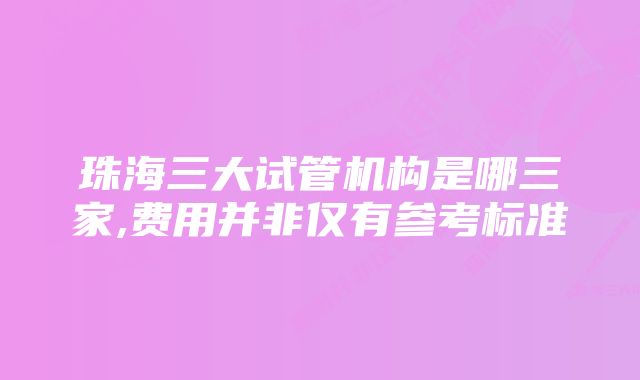 珠海三大试管机构是哪三家,费用并非仅有参考标准