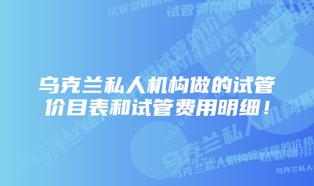 乌克兰私人机构做的试管价目表和试管费用明细！