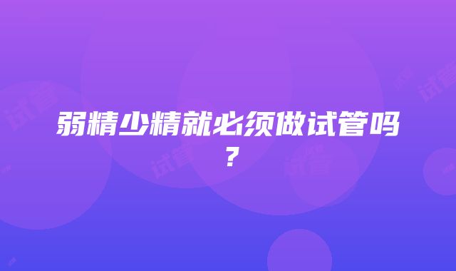 弱精少精就必须做试管吗？