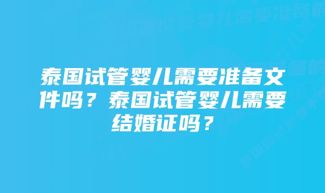 泰国试管婴儿需要准备文件吗？泰国试管婴儿需要结婚证吗？