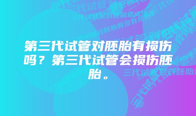 第三代试管对胚胎有损伤吗？第三代试管会损伤胚胎。