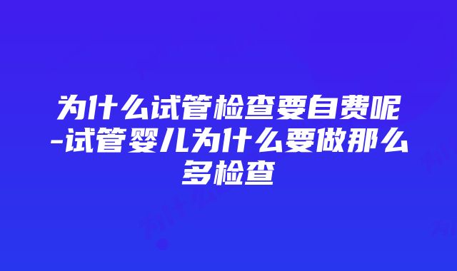 为什么试管检查要自费呢-试管婴儿为什么要做那么多检查