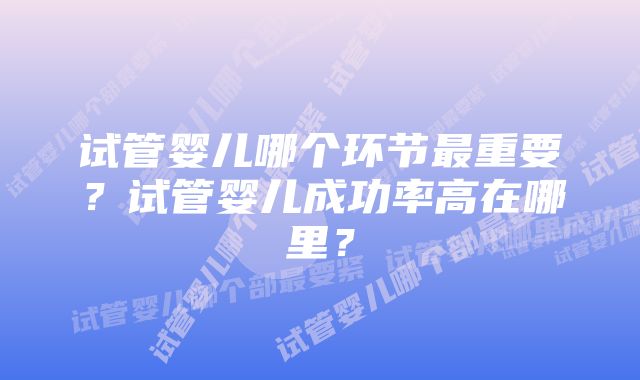 试管婴儿哪个环节最重要？试管婴儿成功率高在哪里？