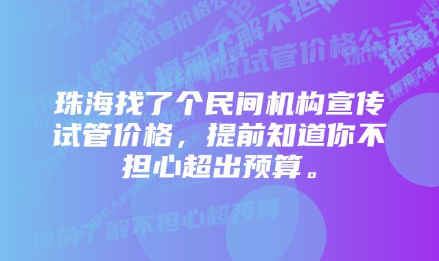 珠海找了个民间机构宣传试管价格，提前知道你不担心超出预算。