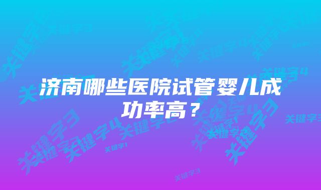 济南哪些医院试管婴儿成功率高？