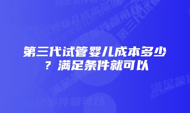 第三代试管婴儿成本多少？满足条件就可以