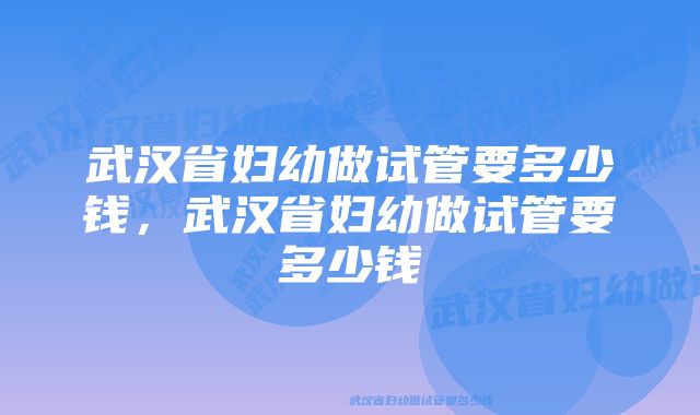 武汉省妇幼做试管要多少钱，武汉省妇幼做试管要多少钱