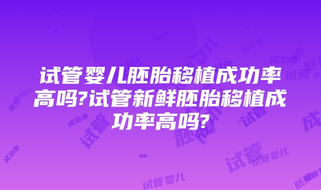 试管婴儿胚胎移植成功率高吗?试管新鲜胚胎移植成功率高吗?