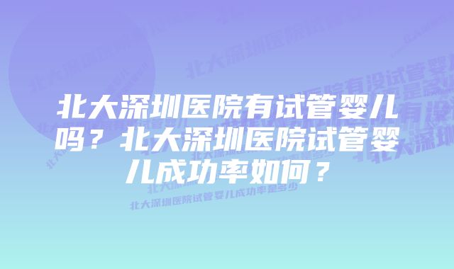 北大深圳医院有试管婴儿吗？北大深圳医院试管婴儿成功率如何？