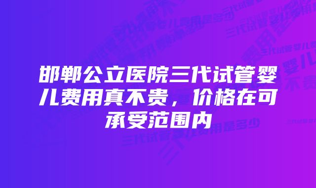 邯郸公立医院三代试管婴儿费用真不贵，价格在可承受范围内