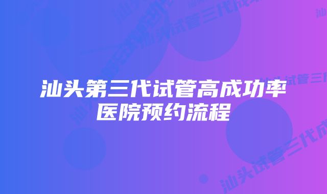 汕头第三代试管高成功率医院预约流程