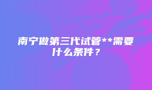 南宁做第三代试管**需要什么条件？