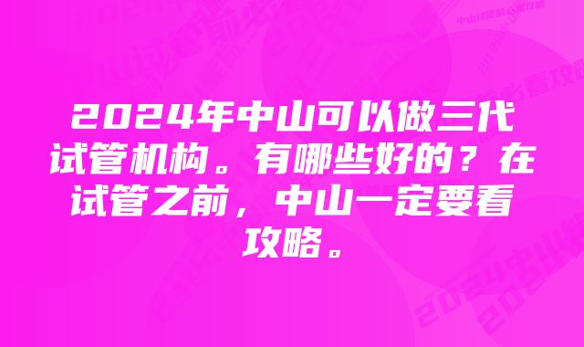 2024年中山可以做三代试管机构。有哪些好的？在试管之前，中山一定要看攻略。