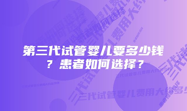 第三代试管婴儿要多少钱？患者如何选择？