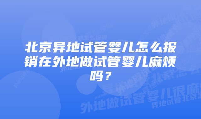 北京异地试管婴儿怎么报销在外地做试管婴儿麻烦吗？