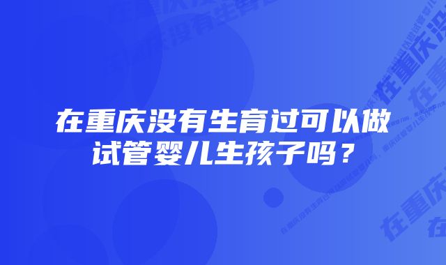 在重庆没有生育过可以做试管婴儿生孩子吗？