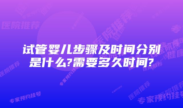 试管婴儿步骤及时间分别是什么?需要多久时间?