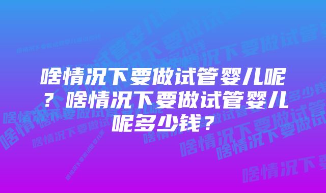 啥情况下要做试管婴儿呢？啥情况下要做试管婴儿呢多少钱？