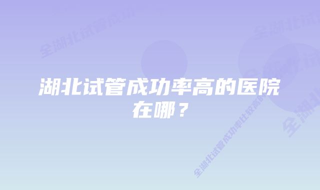 湖北试管成功率高的医院在哪？