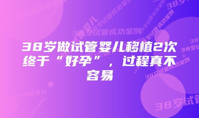 38岁做试管婴儿移植2次终于“好孕”，过程真不容易