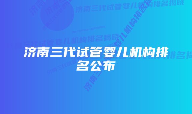 济南三代试管婴儿机构排名公布