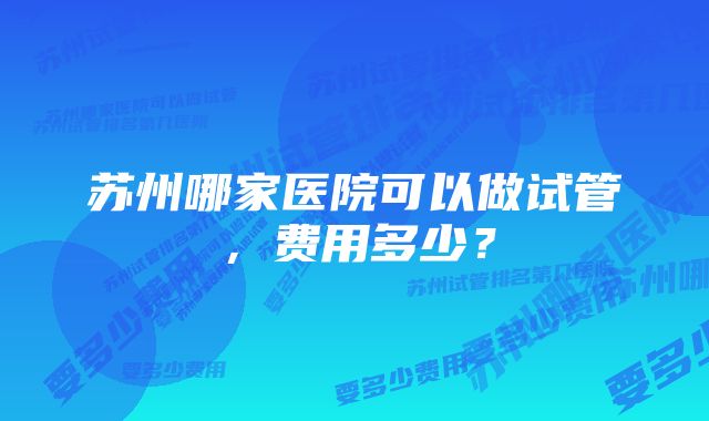 苏州哪家医院可以做试管，费用多少？