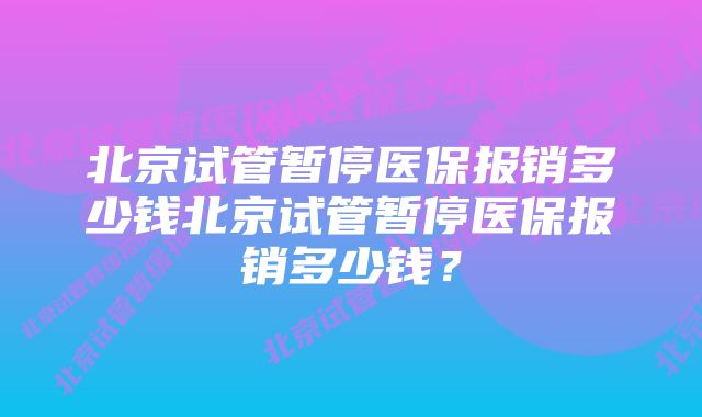 北京试管暂停医保报销多少钱北京试管暂停医保报销多少钱？