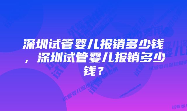 深圳试管婴儿报销多少钱，深圳试管婴儿报销多少钱？