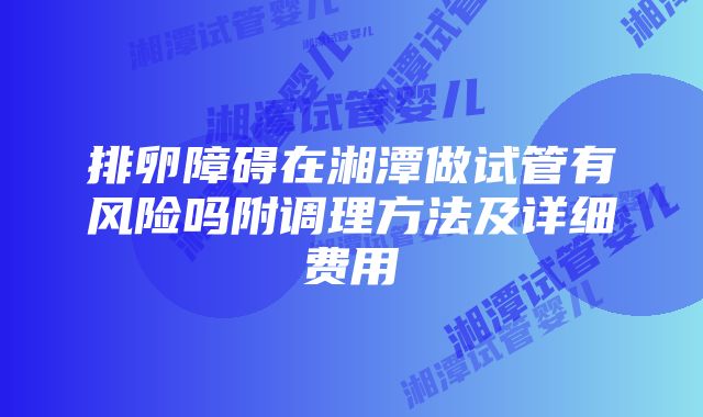 排卵障碍在湘潭做试管有风险吗附调理方法及详细费用