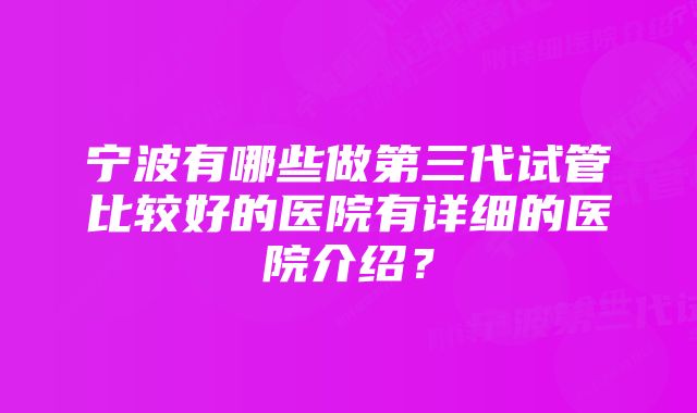 宁波有哪些做第三代试管比较好的医院有详细的医院介绍？