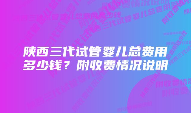 陕西三代试管婴儿总费用多少钱？附收费情况说明