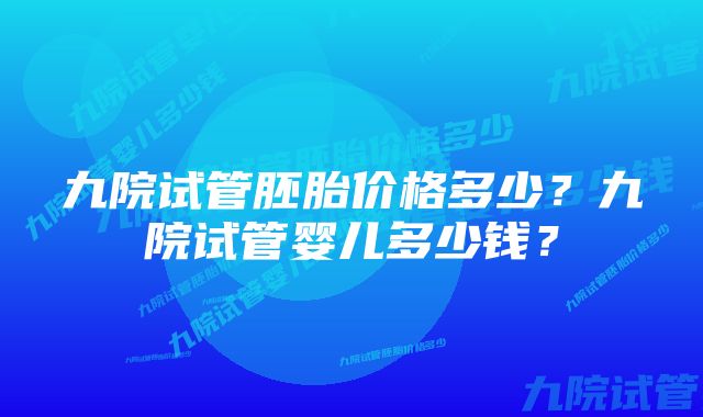 九院试管胚胎价格多少？九院试管婴儿多少钱？