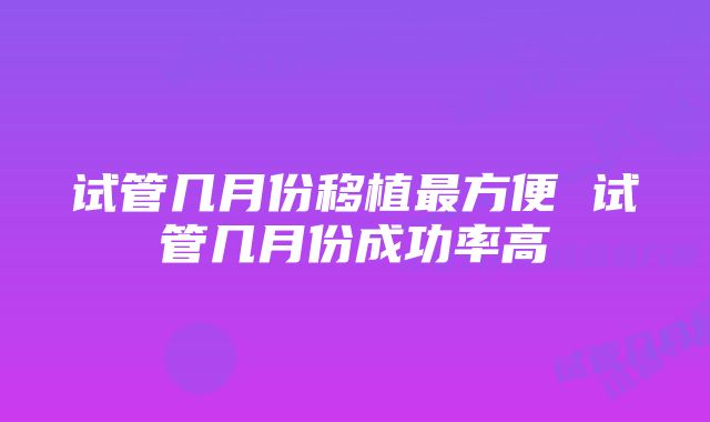 试管几月份移植最方便 试管几月份成功率高