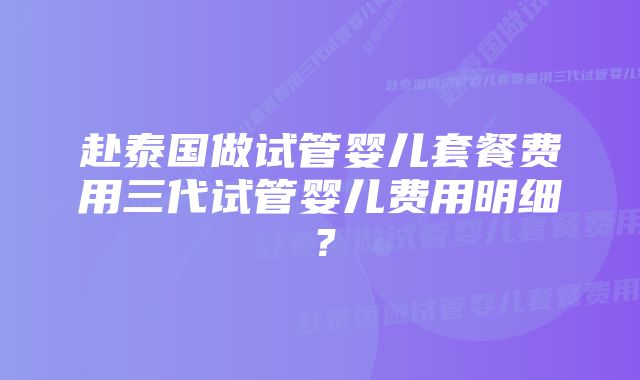 赴泰国做试管婴儿套餐费用三代试管婴儿费用明细？